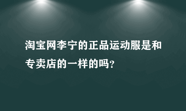 淘宝网李宁的正品运动服是和专卖店的一样的吗？