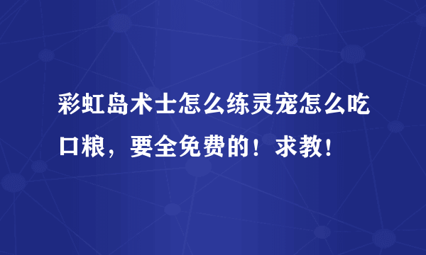 彩虹岛术士怎么练灵宠怎么吃口粮，要全免费的！求教！