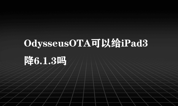 OdysseusOTA可以给iPad3降6.1.3吗