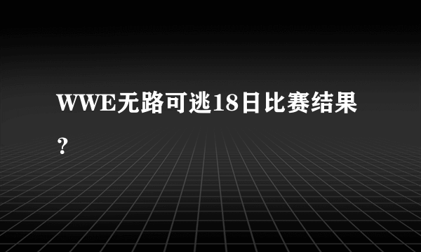 WWE无路可逃18日比赛结果？