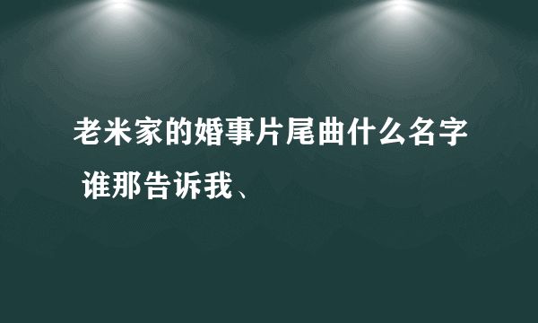 老米家的婚事片尾曲什么名字 谁那告诉我、