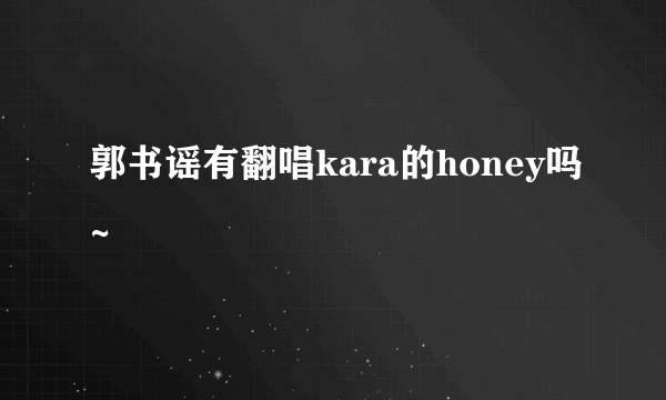 郭书谣有翻唱kara的honey吗~