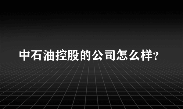 中石油控股的公司怎么样？