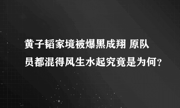 黄子韬家境被爆黑成翔 原队员都混得风生水起究竟是为何？