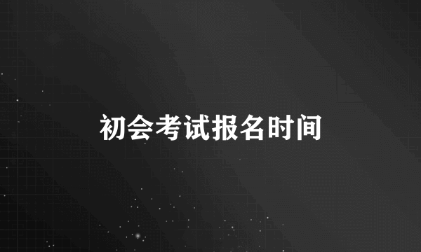 初会考试报名时间