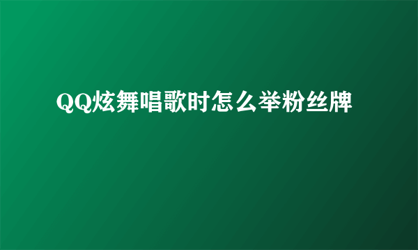 QQ炫舞唱歌时怎么举粉丝牌