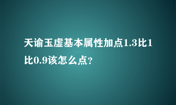 天谕玉虚基本属性加点1.3比1比0.9该怎么点？