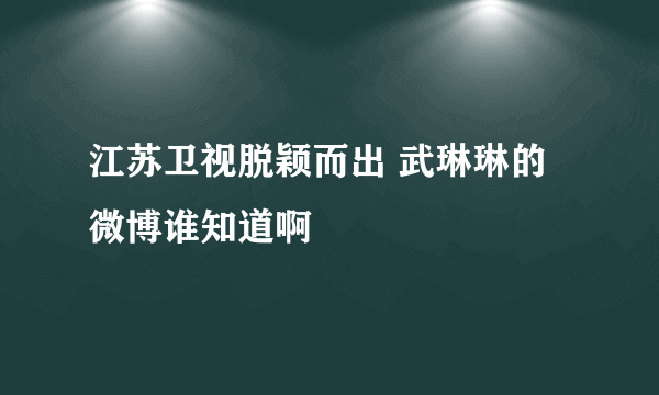 江苏卫视脱颖而出 武琳琳的微博谁知道啊