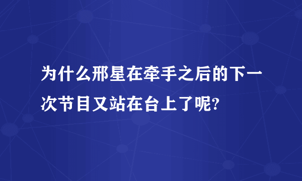 为什么邢星在牵手之后的下一次节目又站在台上了呢?
