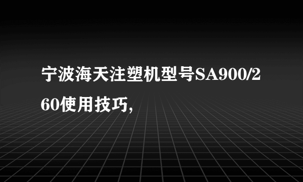 宁波海天注塑机型号SA900/260使用技巧,