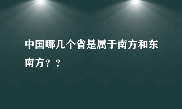 中国哪几个省是属于南方和东南方？？