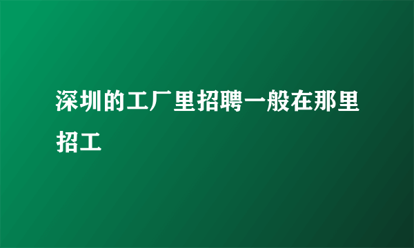 深圳的工厂里招聘一般在那里招工