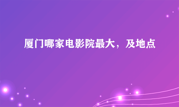 厦门哪家电影院最大，及地点