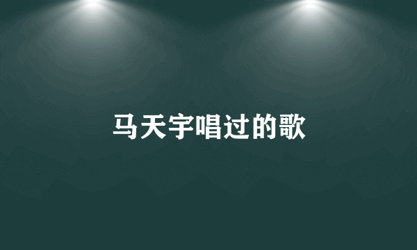 马天宇唱过的歌