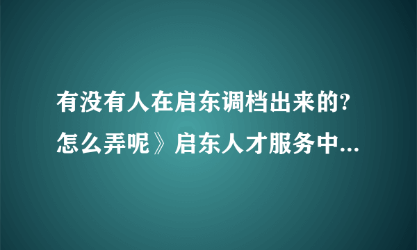 有没有人在启东调档出来的?怎么弄呢》启东人才服务中心的联系电话是多少呢