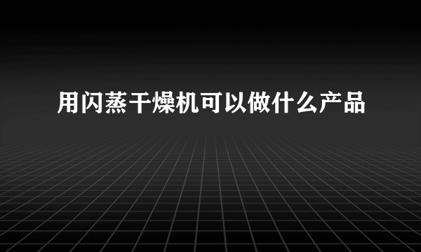 用闪蒸干燥机可以做什么产品