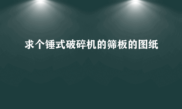 求个锤式破碎机的筛板的图纸