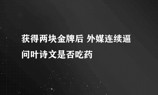 获得两块金牌后 外媒连续逼问叶诗文是否吃药 