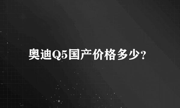 奥迪Q5国产价格多少？