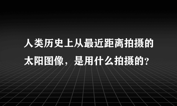 人类历史上从最近距离拍摄的太阳图像，是用什么拍摄的？