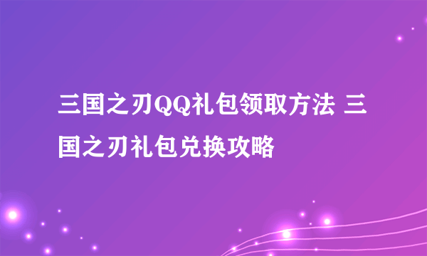 三国之刃QQ礼包领取方法 三国之刃礼包兑换攻略