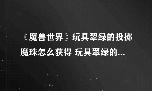 《魔兽世界》玩具翠绿的投掷魔珠怎么获得 玩具翠绿的投掷魔珠获取攻略