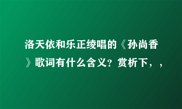洛天依和乐正绫唱的《孙尚香》歌词有什么含义？赏析下，，