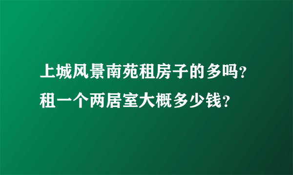 上城风景南苑租房子的多吗？租一个两居室大概多少钱？
