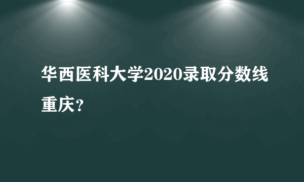 华西医科大学2020录取分数线重庆？