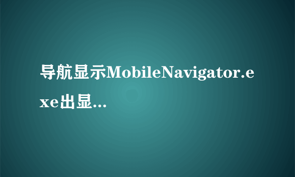 导航显示MobileNavigator.exe出显错误是为什么,