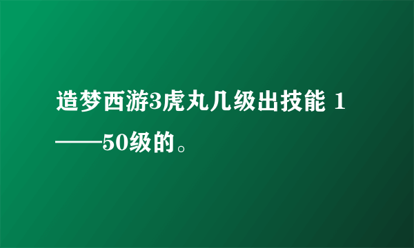 造梦西游3虎丸几级出技能 1——50级的。