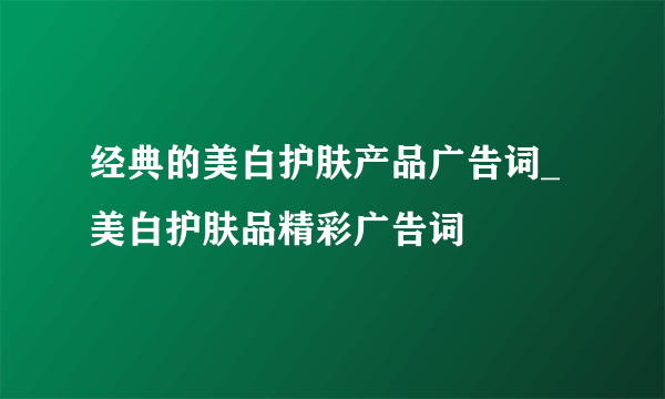 经典的美白护肤产品广告词_美白护肤品精彩广告词