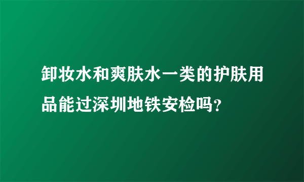 卸妆水和爽肤水一类的护肤用品能过深圳地铁安检吗？