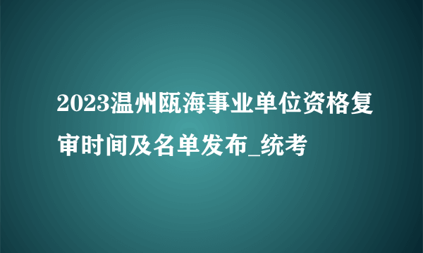 2023温州瓯海事业单位资格复审时间及名单发布_统考