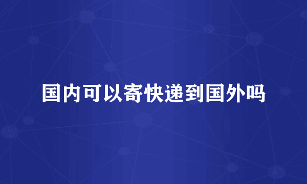 国内可以寄快递到国外吗
