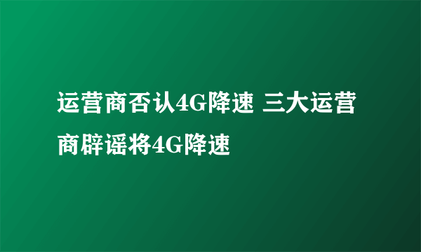 运营商否认4G降速 三大运营商辟谣将4G降速