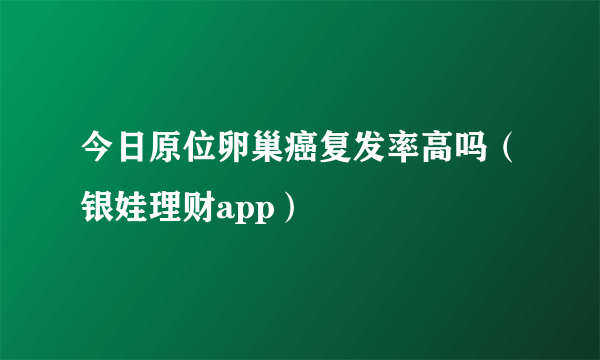 今日原位卵巢癌复发率高吗（银娃理财app）
