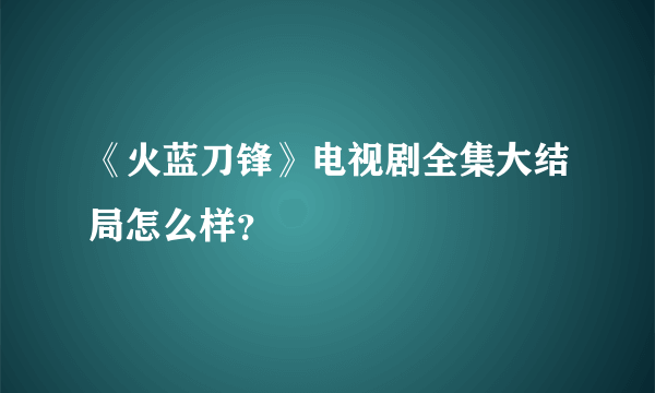 《火蓝刀锋》电视剧全集大结局怎么样？