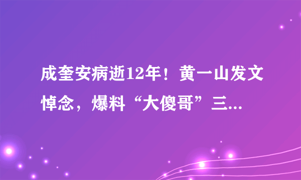 成奎安病逝12年！黄一山发文悼念，爆料“大傻哥”三兄弟同年去世