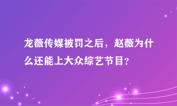 龙薇传媒被罚之后，赵薇为什么还能上大众综艺节目？