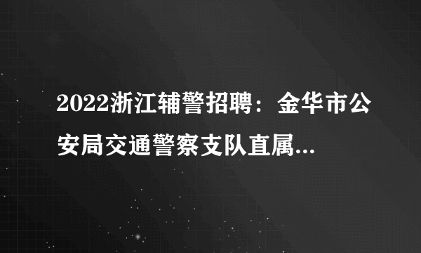 2022浙江辅警招聘：金华市公安局交通警察支队直属二大队孝顺中队招聘辅警20人公告