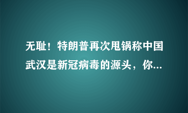 无耻！特朗普再次甩锅称中国武汉是新冠病毒的源头，你怎么看？