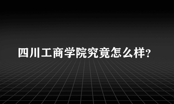 四川工商学院究竟怎么样？