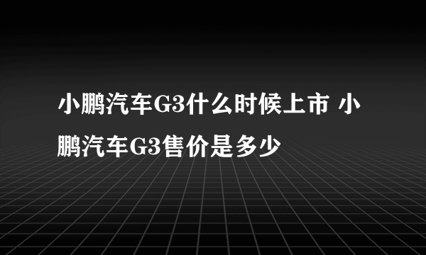 小鹏汽车G3什么时候上市 小鹏汽车G3售价是多少