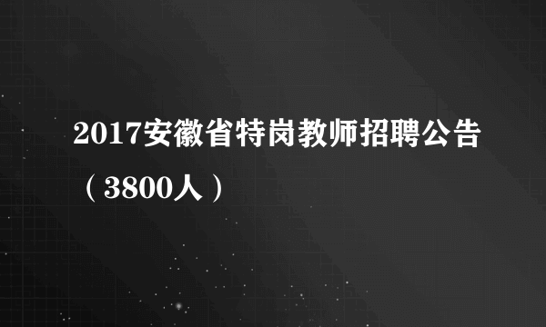 2017安徽省特岗教师招聘公告（3800人）