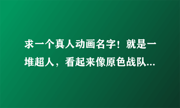 求一个真人动画名字！就是一堆超人，看起来像原色战队那里面的，可以召唤飞机汽车什么的合体？