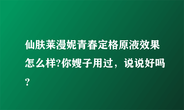 仙肤莱漫妮青春定格原液效果怎么样?你嫂子用过，说说好吗？