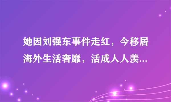 她因刘强东事件走红，今移居海外生活奢靡，活成人人羡慕的样子