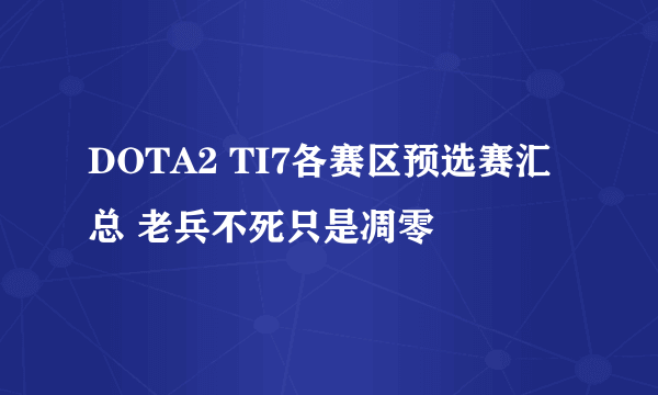 DOTA2 TI7各赛区预选赛汇总 老兵不死只是凋零