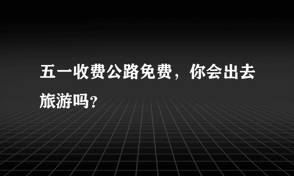 五一收费公路免费，你会出去旅游吗？